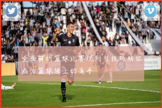 全面解析篮球比赛规则与技巧助你成为篮球场上的高手