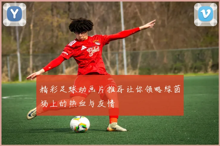 精彩足球动画片推荐让你领略绿茵场上的热血与友情