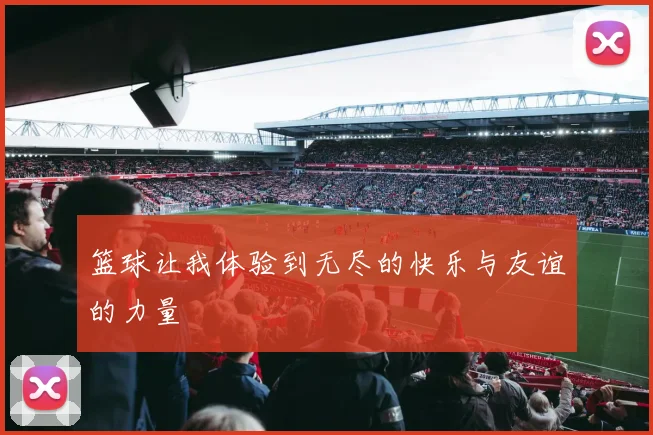 篮球让我体验到无尽的快乐与友谊的力量