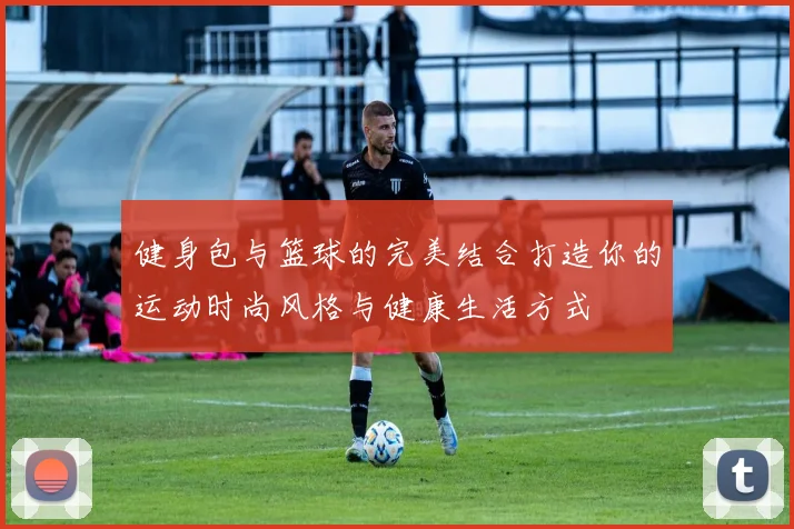 健身包与篮球的完美结合打造你的运动时尚风格与健康生活方式