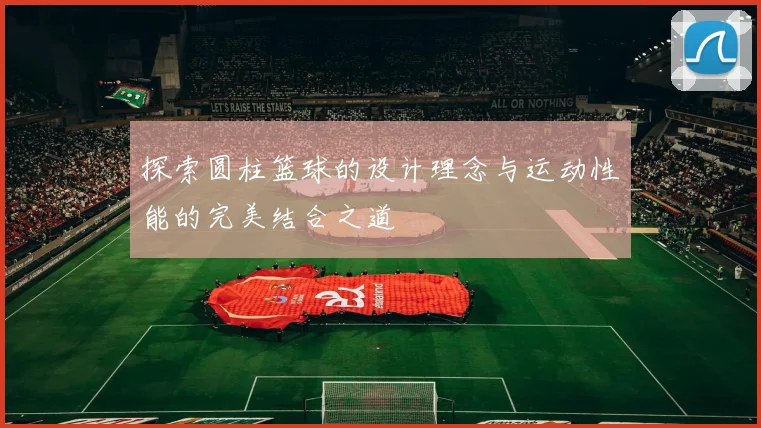 探索圆柱篮球的设计理念与运动性能的完美结合之道