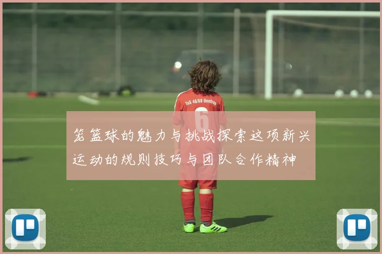笼篮球的魅力与挑战探索这项新兴运动的规则技巧与团队合作精神