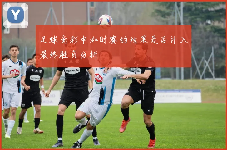 足球竞彩中加时赛的结果是否计入最终胜负分析