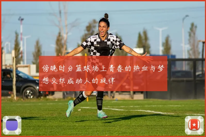 傍晚时分篮球场上青春的热血与梦想交织成动人的旋律