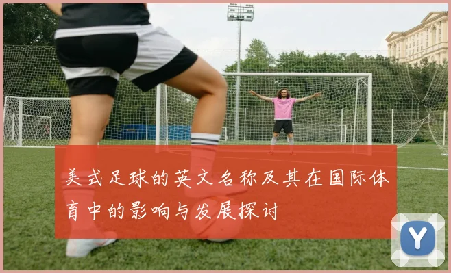 美式足球的英文名称及其在国际体育中的影响与发展探讨