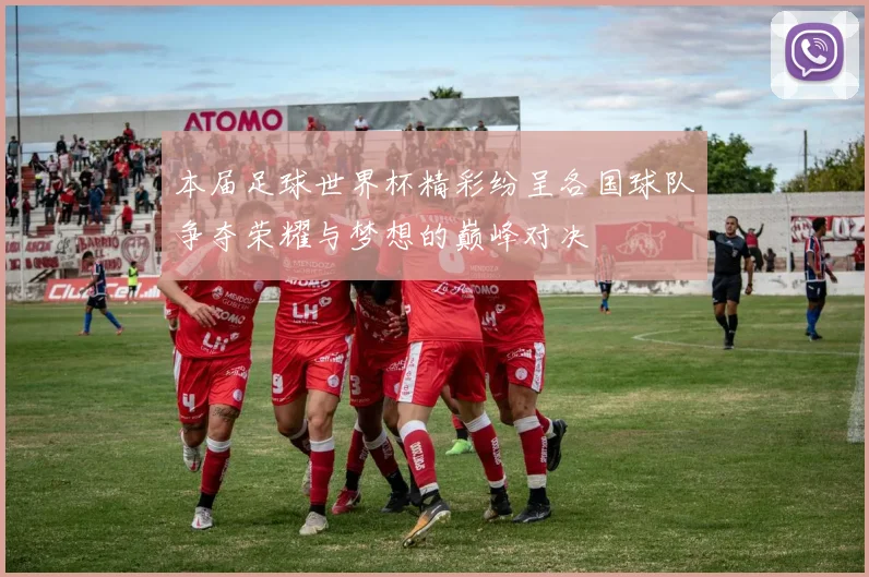 本届足球世界杯精彩纷呈各国球队争夺荣耀与梦想的巅峰对决