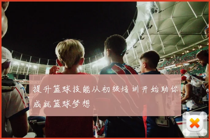 提升篮球技能从初级培训开始助你成就篮球梦想
