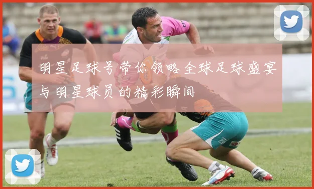 明星足球号带你领略全球足球盛宴与明星球员的精彩瞬间