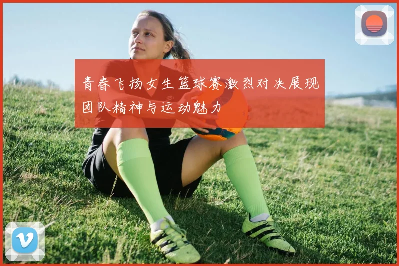 青春飞扬女生篮球赛激烈对决展现团队精神与运动魅力