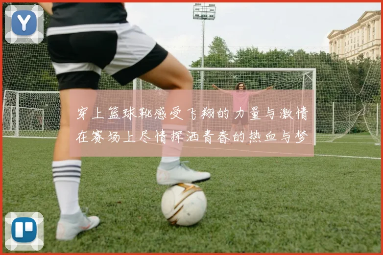 穿上篮球靴感受飞翔的力量与激情在赛场上尽情挥洒青春的热血与梦想