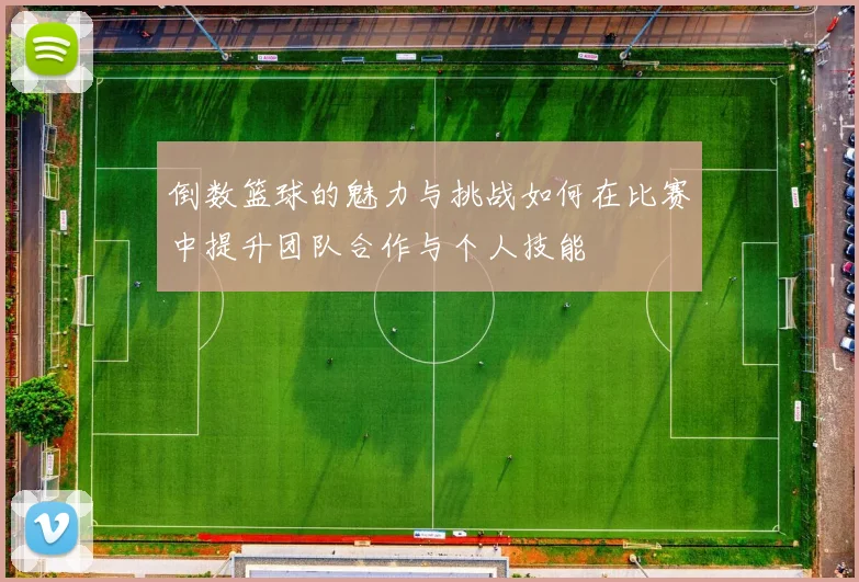 倒数篮球的魅力与挑战如何在比赛中提升团队合作与个人技能